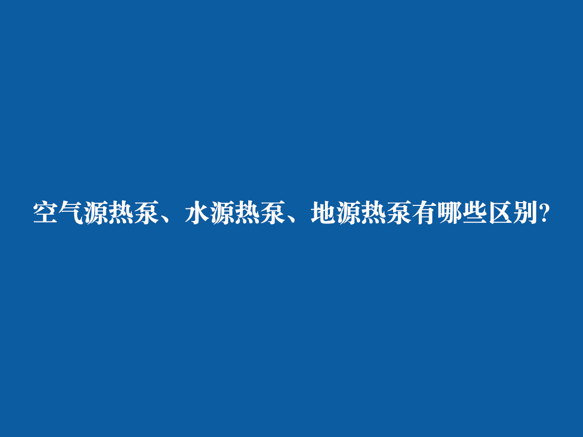 空氣源熱泵、水源熱泵、地源熱泵有哪些區別？