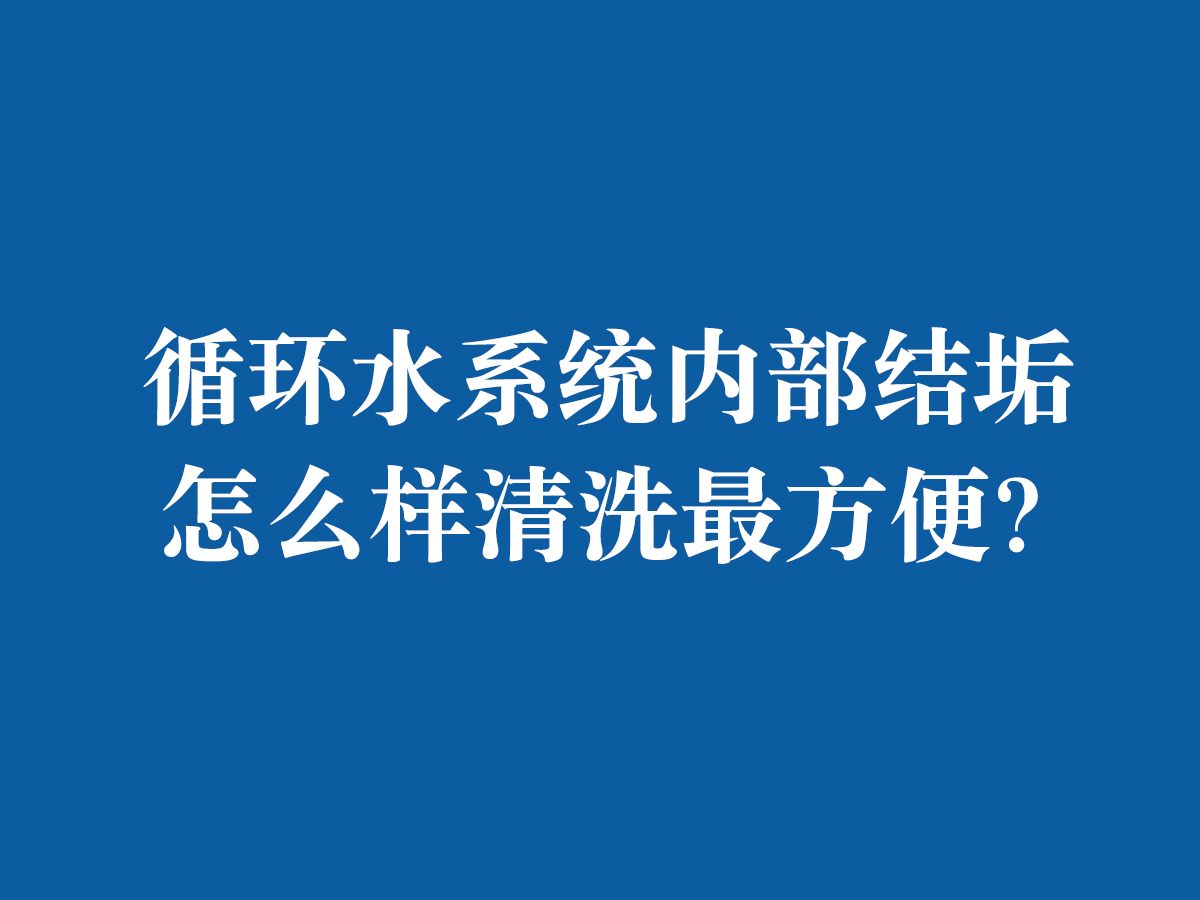 循環(huán)水系統(tǒng)內(nèi)部結(jié)垢怎么樣清洗最方便